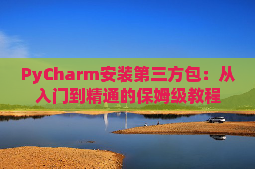 PyCharm安装第三方包：从入门到精通的保姆级教程
