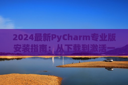 2024最新PyCharm专业版安装指南：从下载到激活一步到位